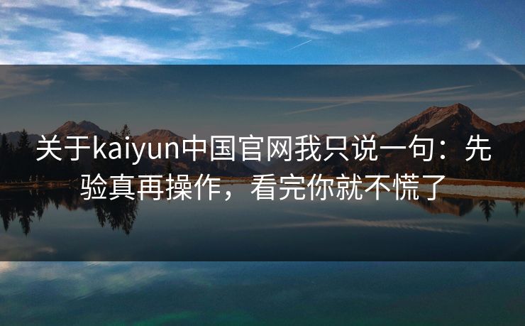 关于kaiyun中国官网我只说一句：先验真再操作，看完你就不慌了