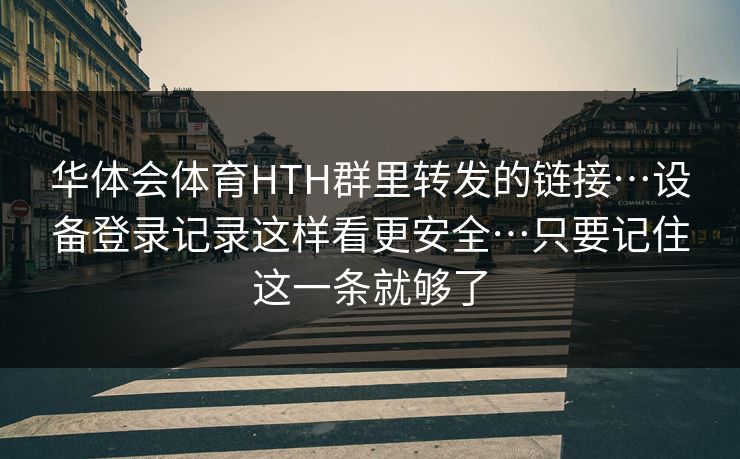 华体会体育HTH群里转发的链接…设备登录记录这样看更安全…只要记住这一条就够了