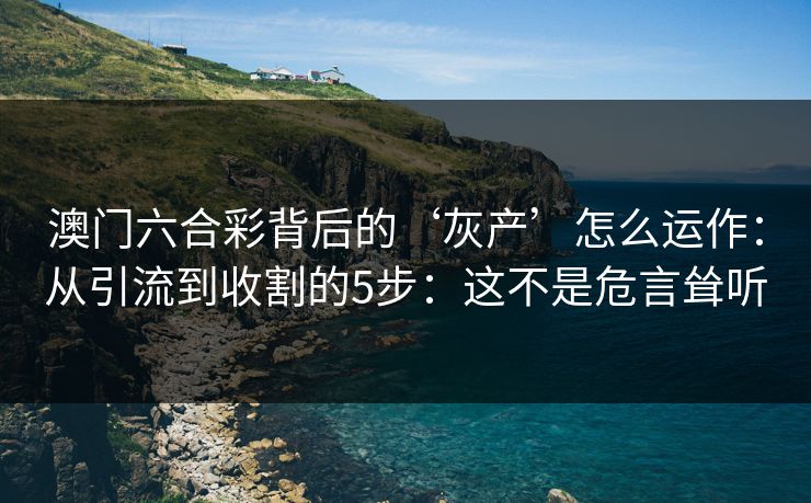 澳门六合彩背后的‘灰产’怎么运作：从引流到收割的5步：这不是危言耸听