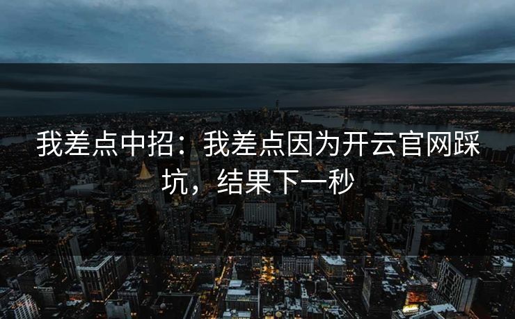我差点中招：我差点因为开云官网踩坑，结果下一秒