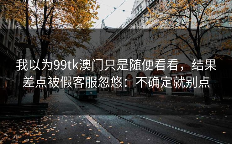 我以为99tk澳门只是随便看看，结果差点被假客服忽悠：不确定就别点