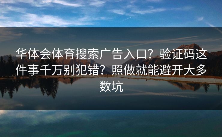 华体会体育搜索广告入口？验证码这件事千万别犯错？照做就能避开大多数坑