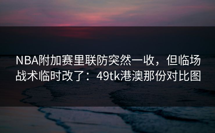 NBA附加赛里联防突然一收，但临场战术临时改了：49tk港澳那份对比图