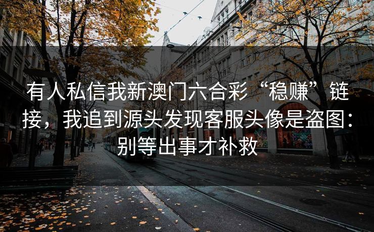有人私信我新澳门六合彩“稳赚”链接，我追到源头发现客服头像是盗图：别等出事才补救