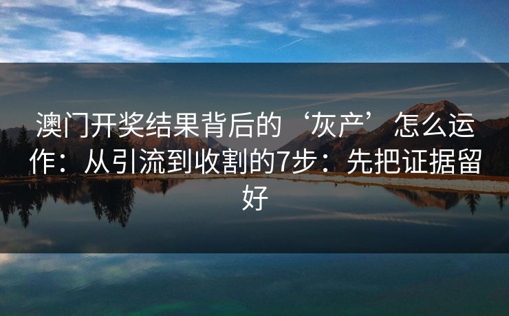 澳门开奖结果背后的‘灰产’怎么运作：从引流到收割的7步：先把证据留好