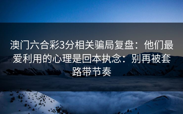 澳门六合彩3分相关骗局复盘：他们最爱利用的心理是回本执念：别再被套路带节奏
