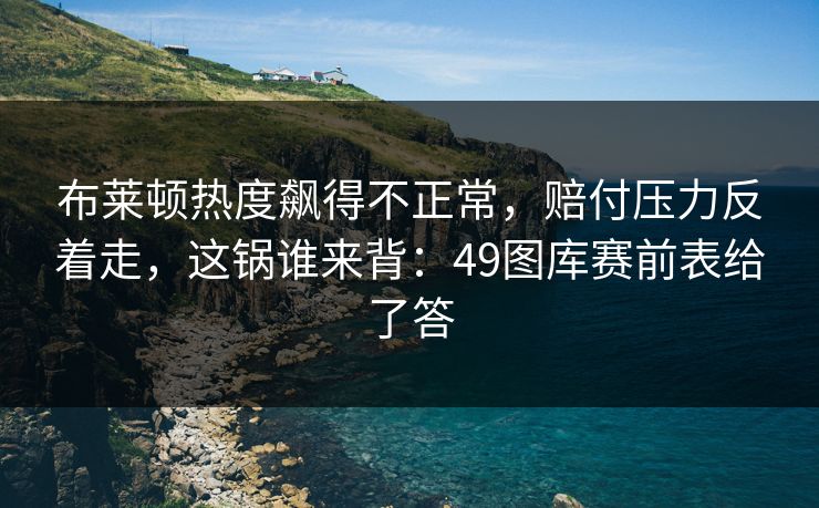 布莱顿热度飙得不正常，赔付压力反着走，这锅谁来背：49图库赛前表给了答