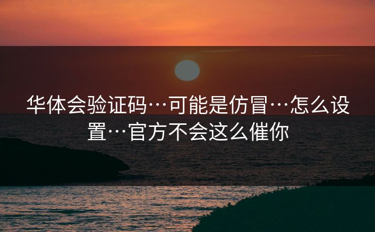 华体会验证码…可能是仿冒…怎么设置…官方不会这么催你 华体会验证码…可能是仿冒…怎么设置…官方不会这么催你