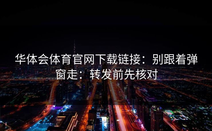 华体会体育官网下载链接：别跟着弹窗走：转发前先核对