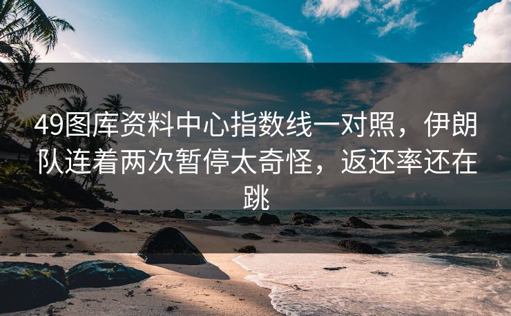 49图库资料中心指数线一对照，伊朗队连着两次暂停太奇怪，返还率还在跳
