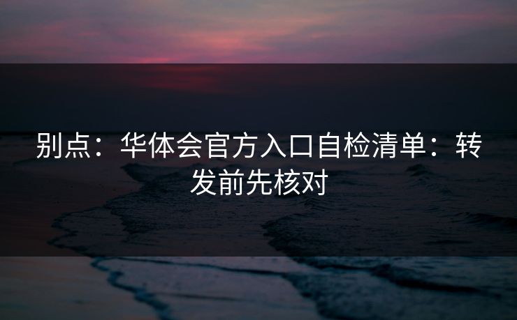 别点：华体会官方入口自检清单：转发前先核对