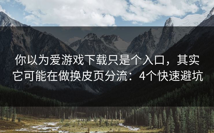 你以为爱游戏下载只是个入口，其实它可能在做换皮页分流：4个快速避坑