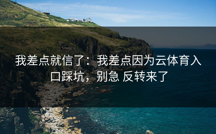 我差点就信了：我差点因为云体育入口踩坑，别急 反转来了