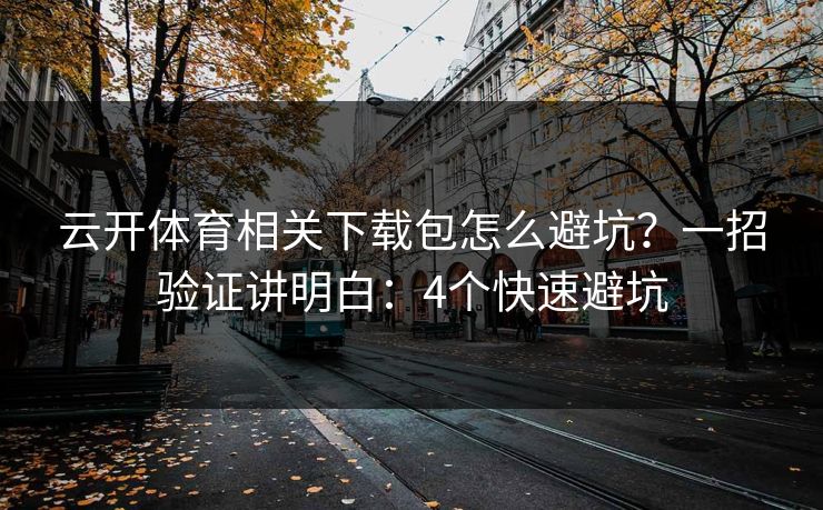云开体育相关下载包怎么避坑？一招验证讲明白：4个快速避坑