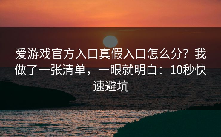 爱游戏官方入口真假入口怎么分？我做了一张清单，一眼就明白：10秒快速避坑