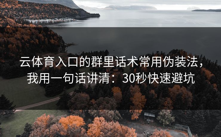 云体育入口的群里话术常用伪装法，我用一句话讲清：30秒快速避坑