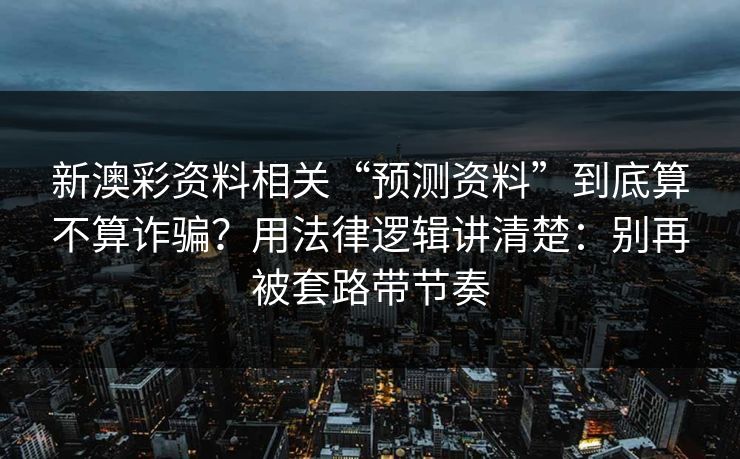新澳彩资料相关“预测资料”到底算不算诈骗？用法律逻辑讲清楚：别再被套路带节奏