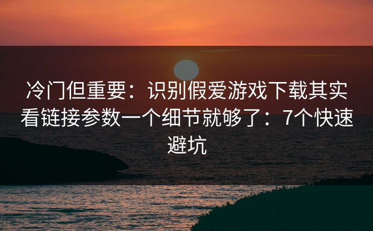 冷门但重要：识别假爱游戏下载其实看链接参数一个细节就够了：7个快速避坑