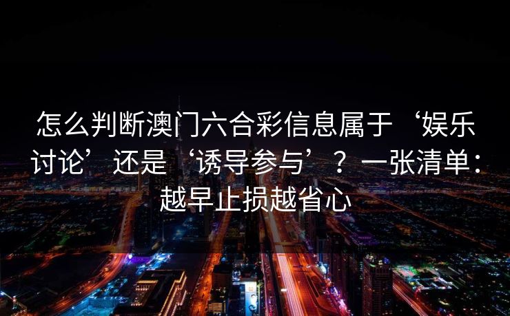 怎么判断澳门六合彩信息属于‘娱乐讨论’还是‘诱导参与’？一张清单：越早止损越省心